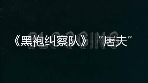 镖客编电想袍纠屠夫改黑荒察队参演野大影